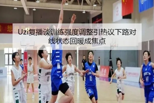 Uzi复播谈训练强度调整引热议下路对线状态回暖成焦点